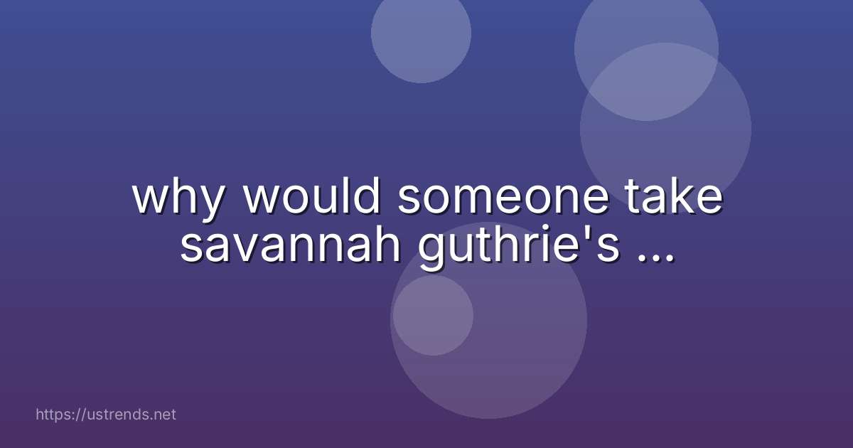 why would someone take savannah guthrie's ...