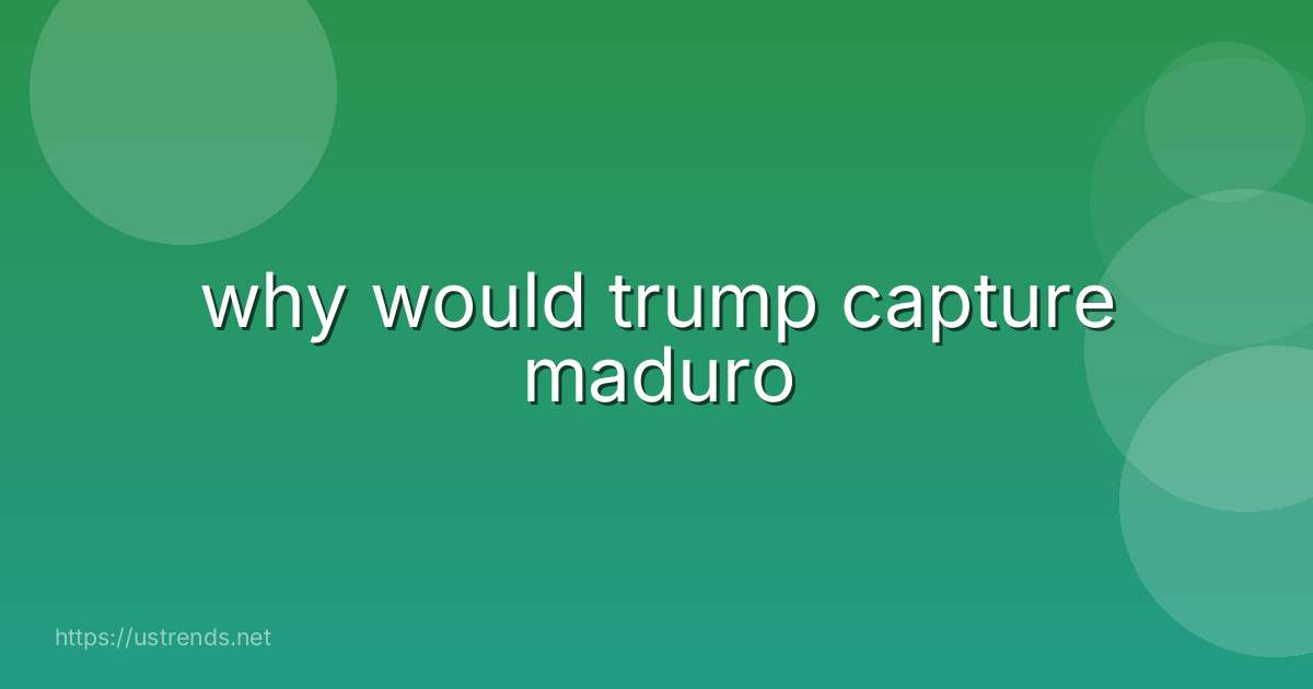 why would trump capture maduro