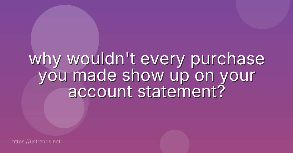 why wouldn't every purchase you made show up on your account statement?