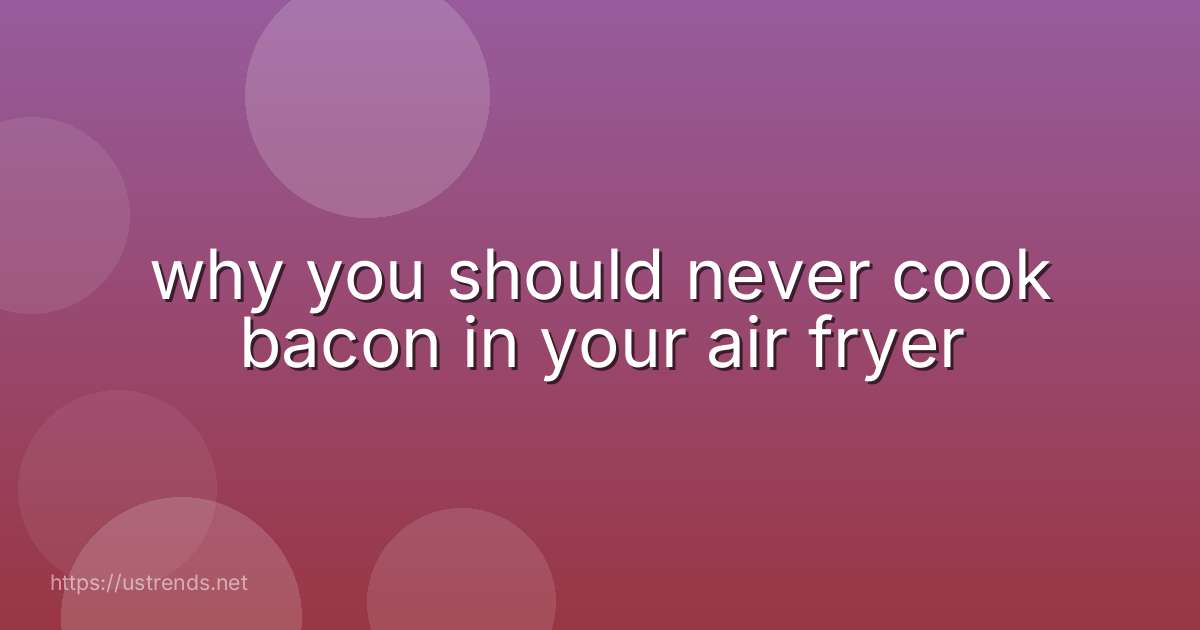 why you should never cook bacon in your air fryer
