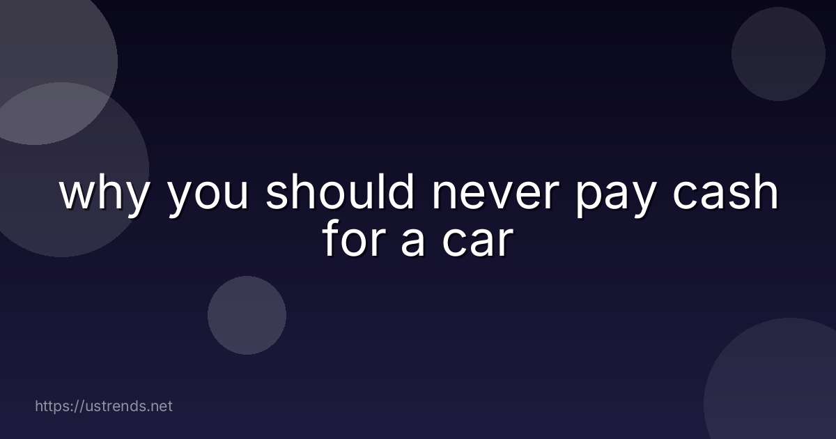why you should never pay cash for a car