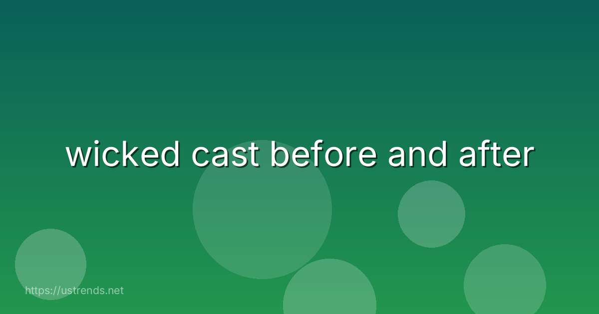 wicked cast before and after