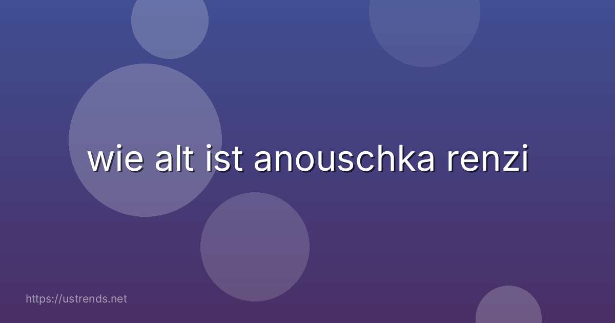 wie alt ist anouschka renzi