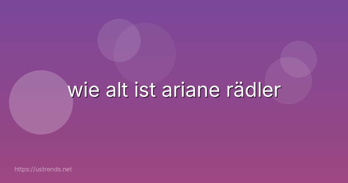 wie alt ist ariane rädler