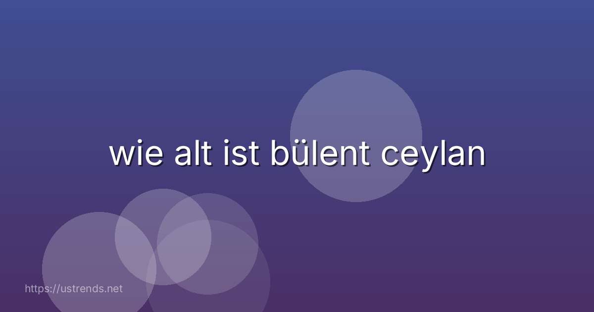 wie alt ist bülent ceylan