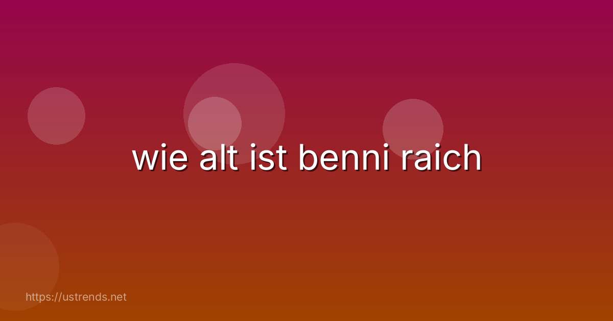 wie alt ist benni raich