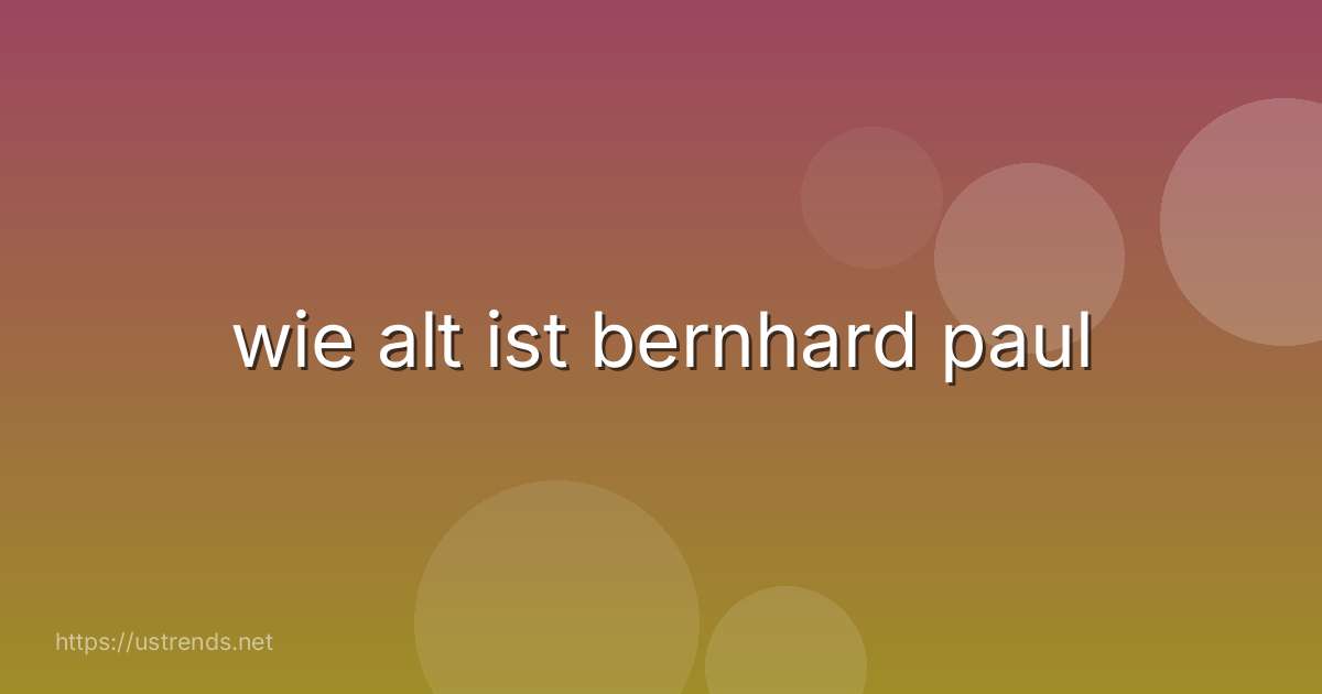wie alt ist bernhard paul
