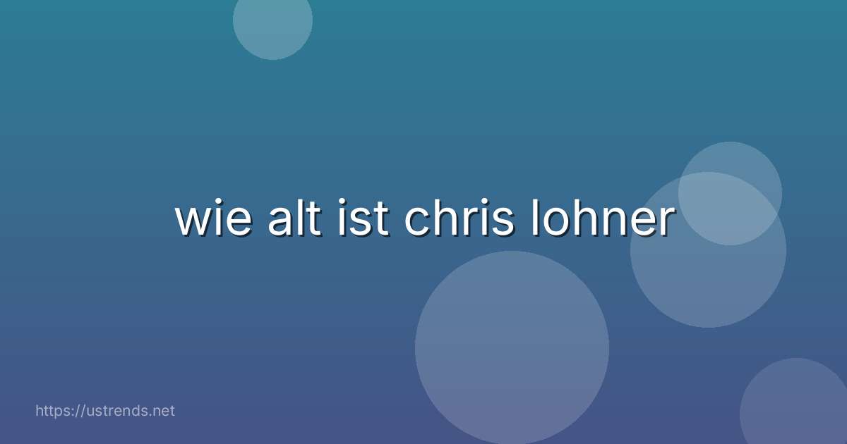 wie alt ist chris lohner