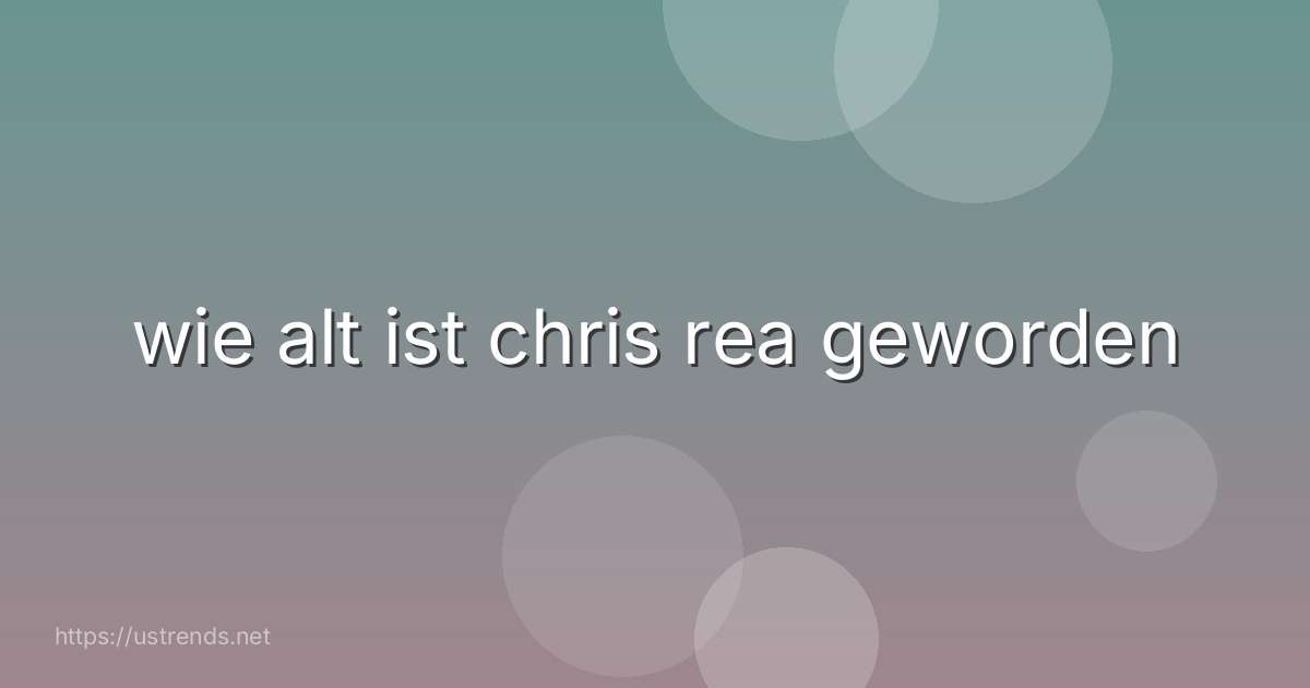 wie alt ist chris rea geworden
