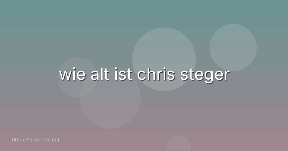 wie alt ist chris steger