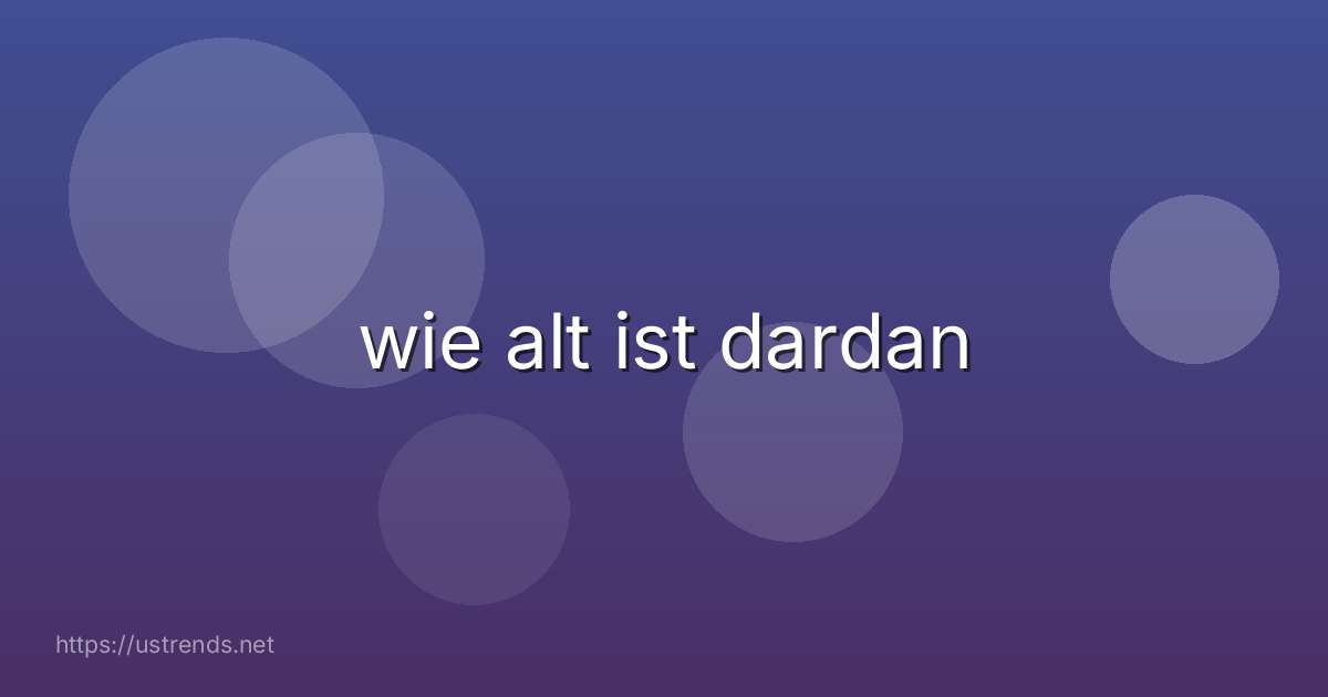 wie alt ist dardan