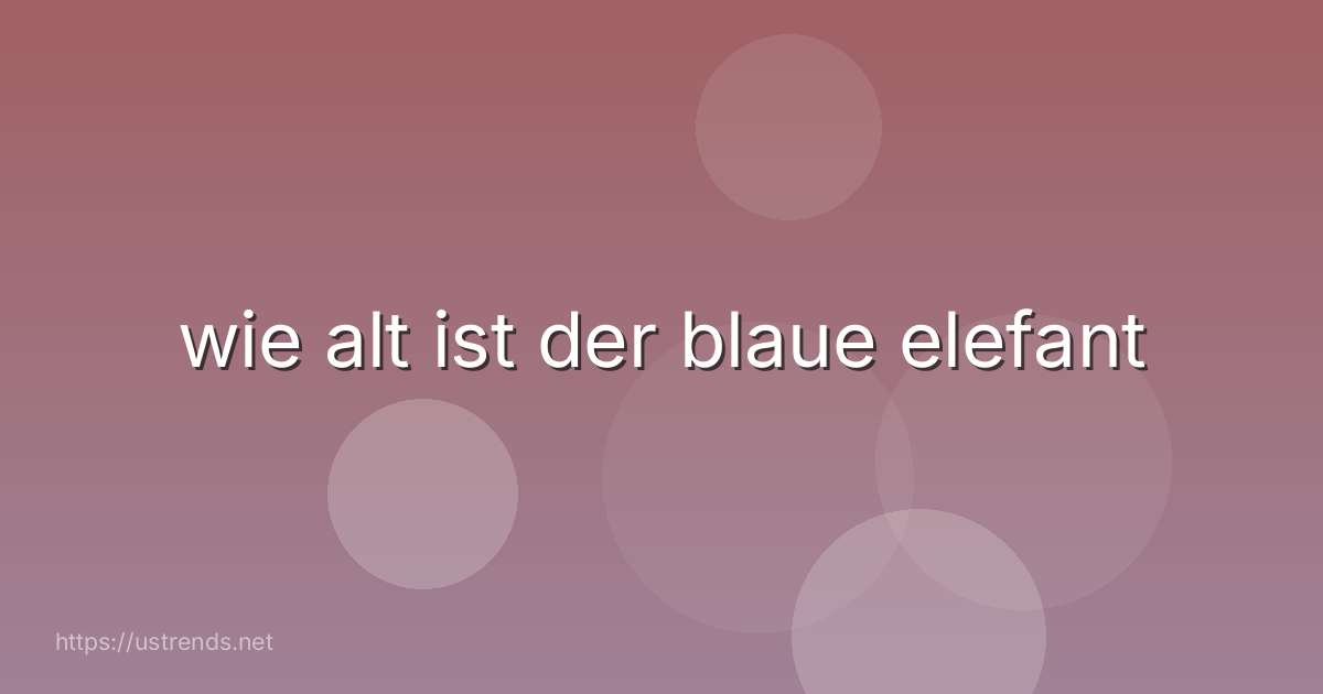 wie alt ist der blaue elefant