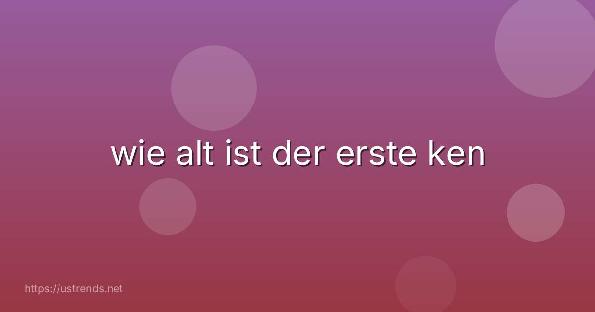 wie alt ist der erste ken