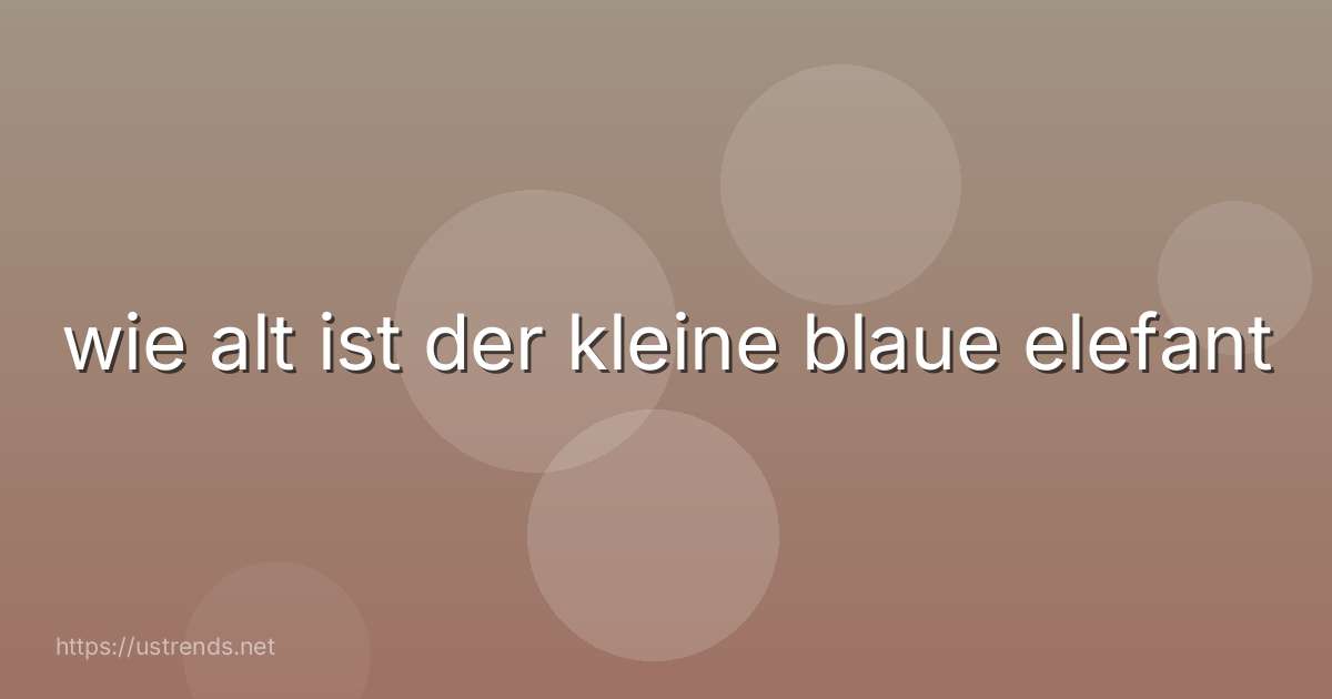 wie alt ist der kleine blaue elefant