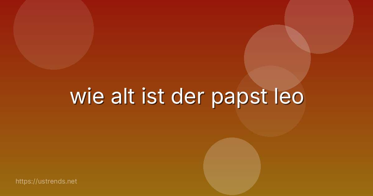 wie alt ist der papst leo