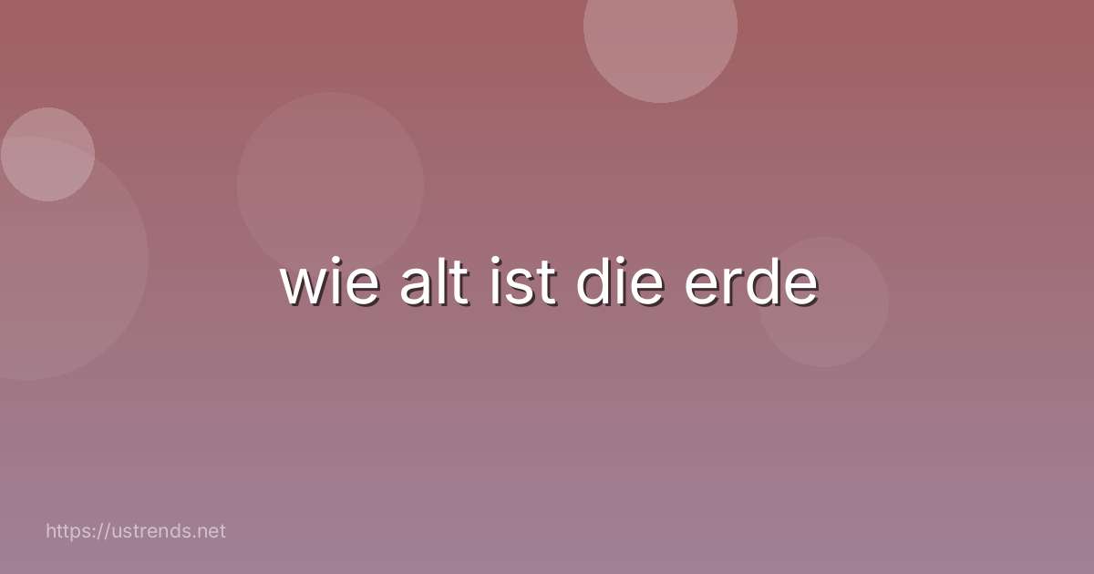 wie alt ist die erde