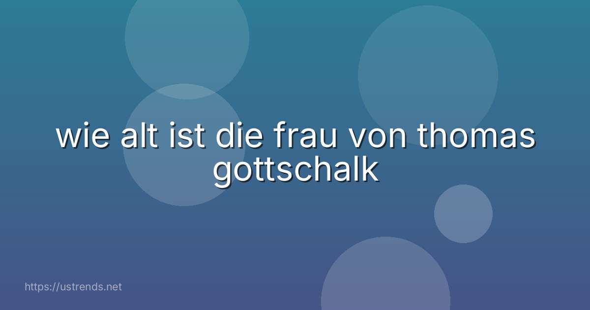 wie alt ist die frau von thomas gottschalk