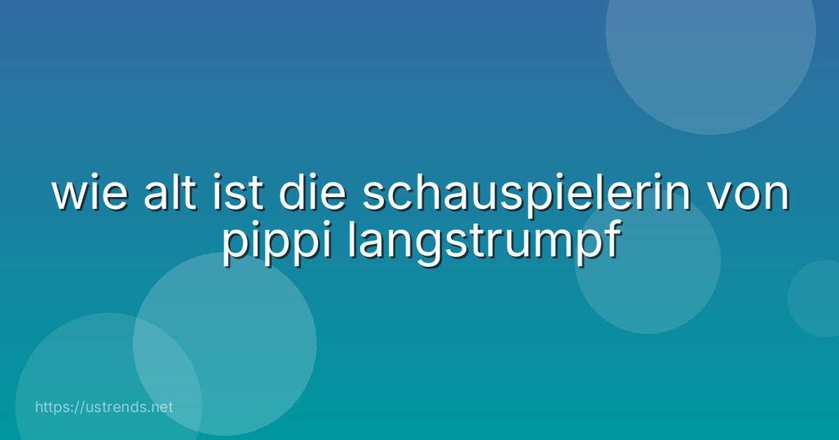 wie alt ist die schauspielerin von pippi langstrumpf