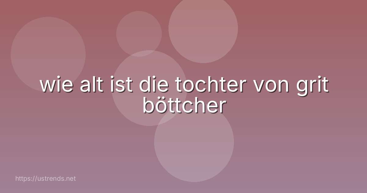 wie alt ist die tochter von grit böttcher