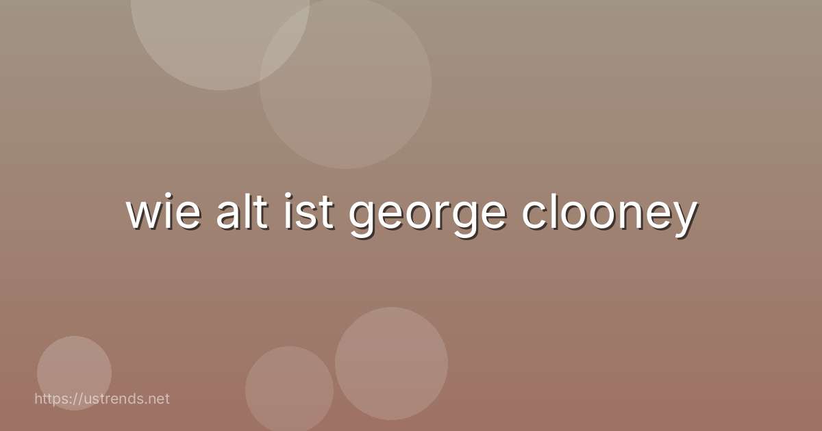 wie alt ist george clooney