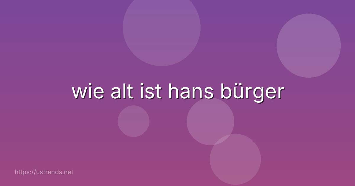 wie alt ist hans bürger