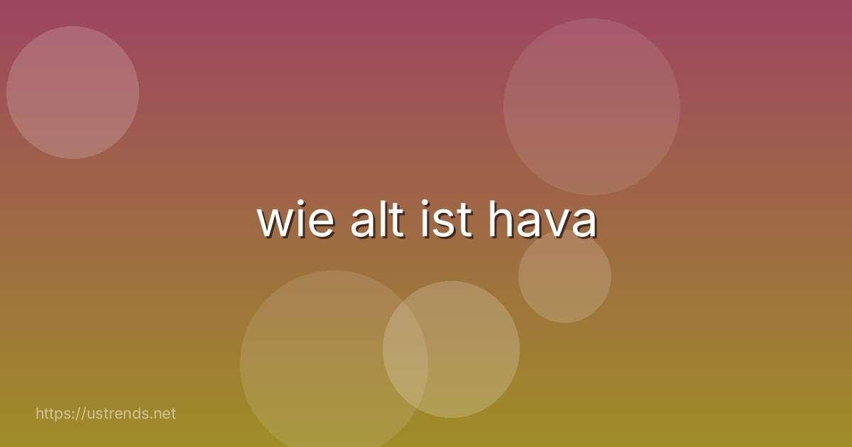 wie alt ist hava