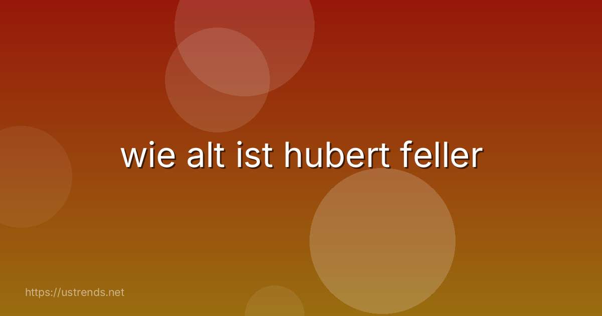 wie alt ist hubert feller