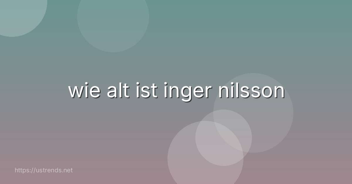 wie alt ist inger nilsson