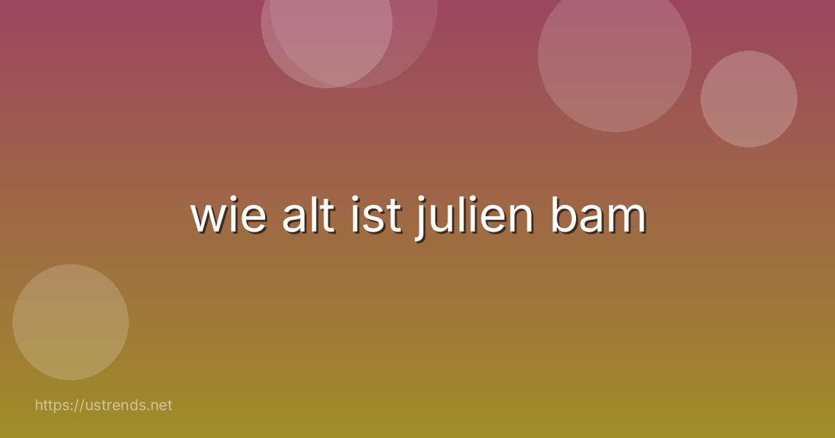 wie alt ist julien bam