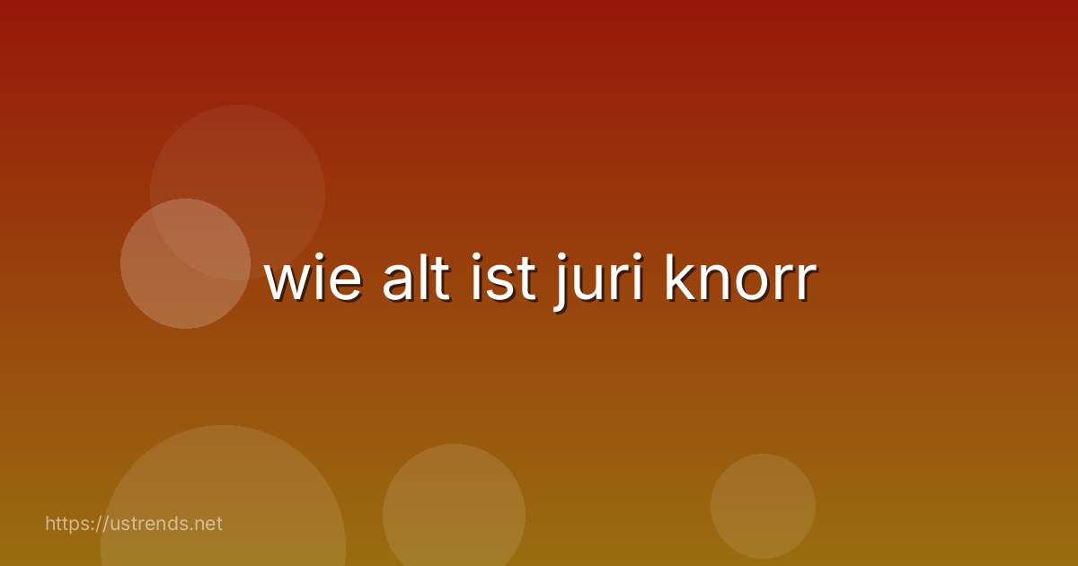 wie alt ist juri knorr