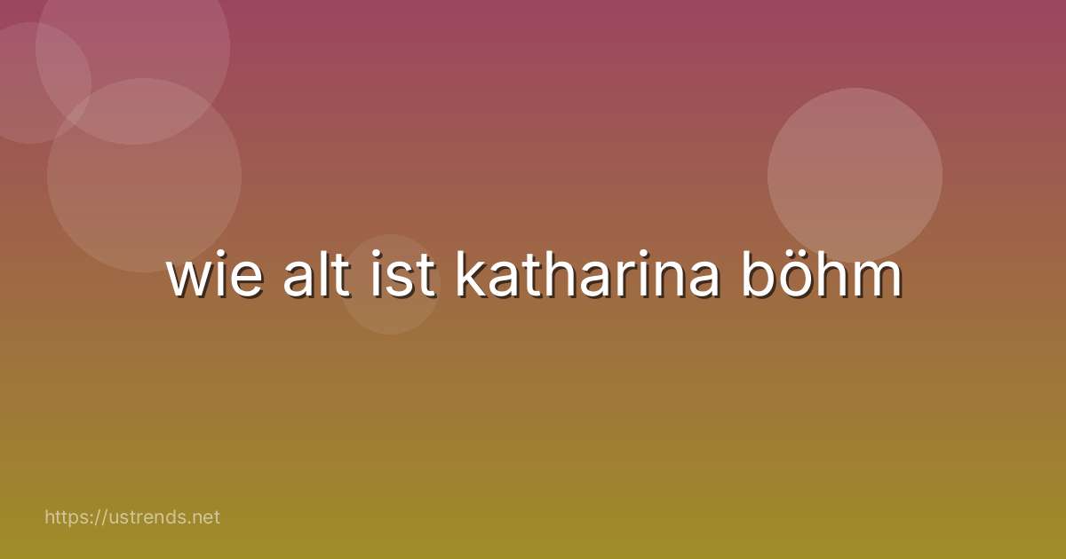 wie alt ist katharina böhm