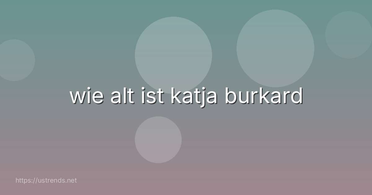 wie alt ist katja burkard