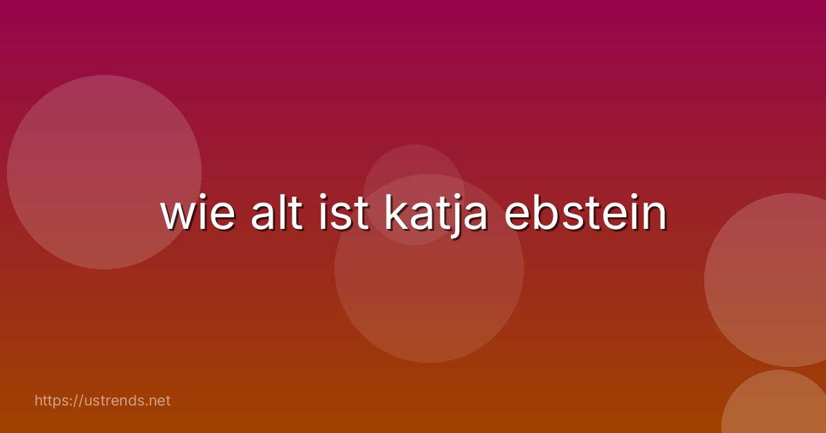 wie alt ist katja ebstein