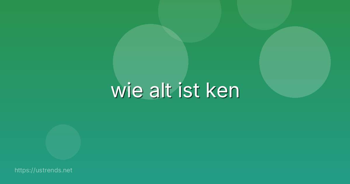 wie alt ist ken