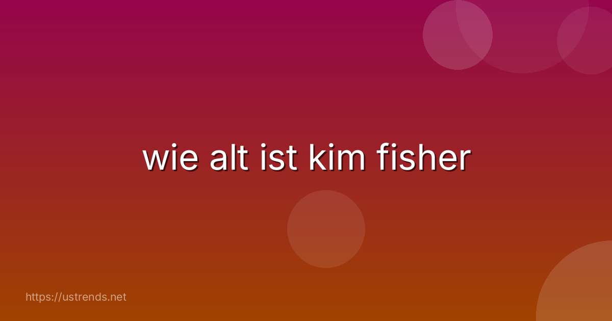 wie alt ist kim fisher