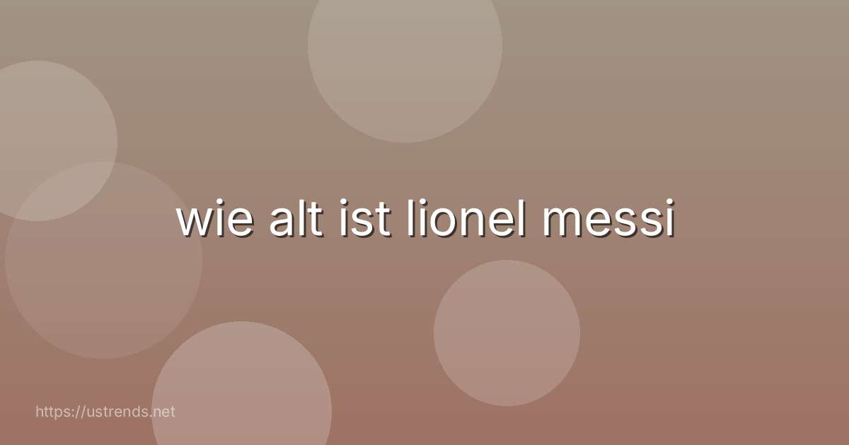 wie alt ist lionel messi