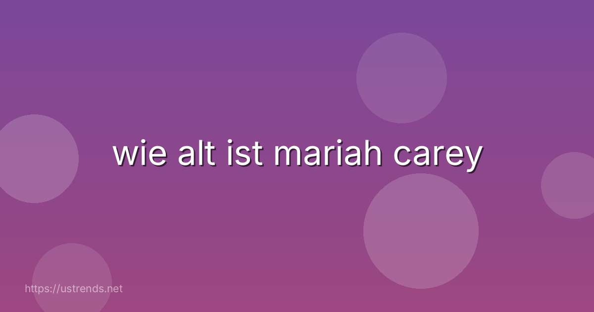 wie alt ist mariah carey