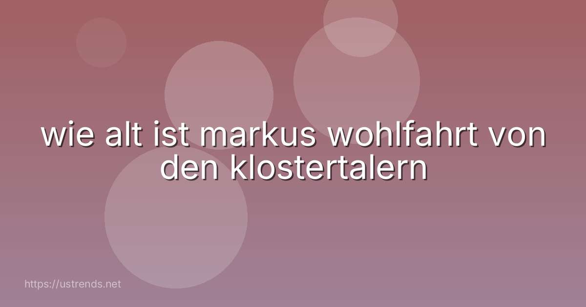 wie alt ist markus wohlfahrt von den klostertalern