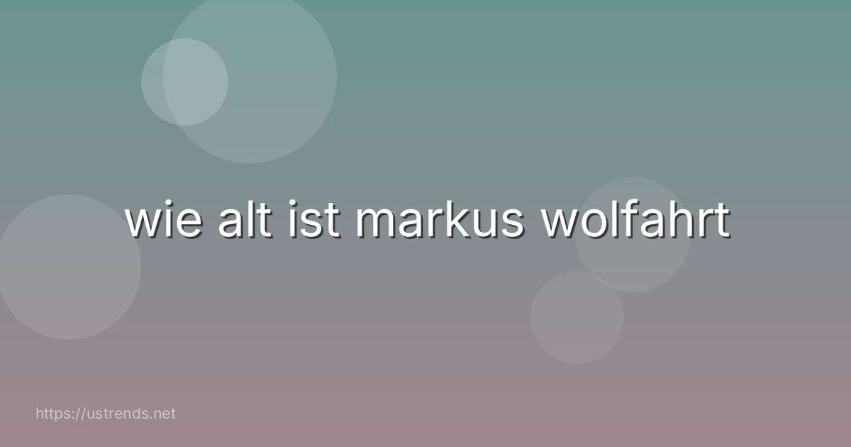 wie alt ist markus wolfahrt