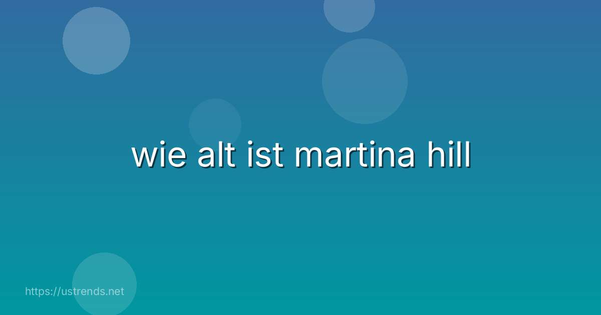 wie alt ist martina hill