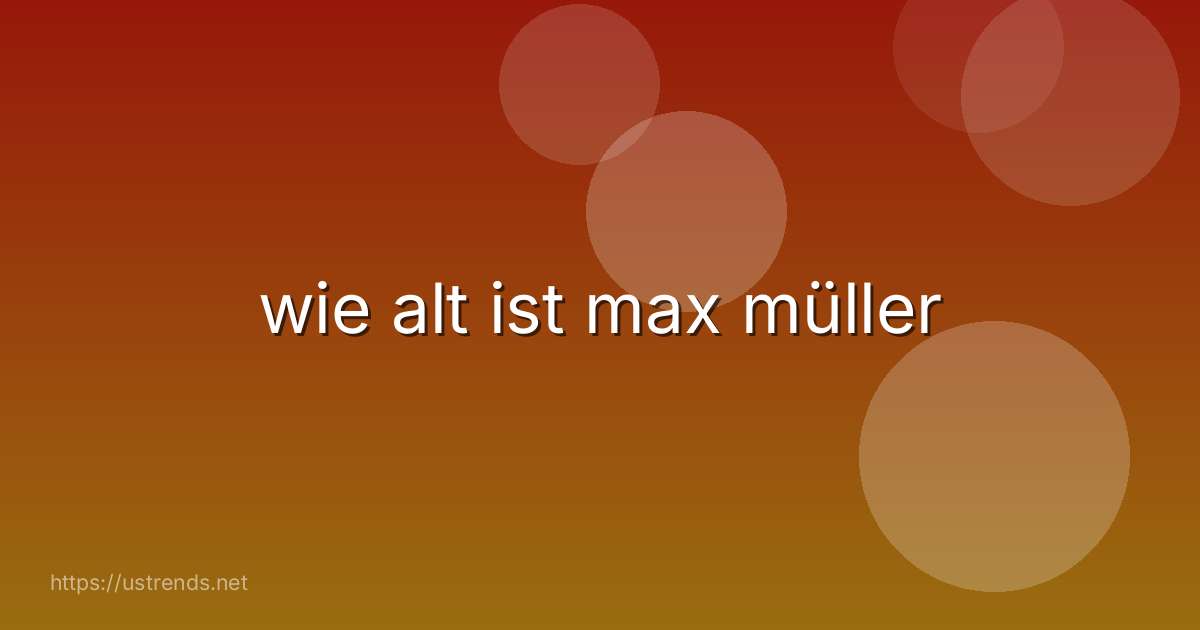wie alt ist max müller