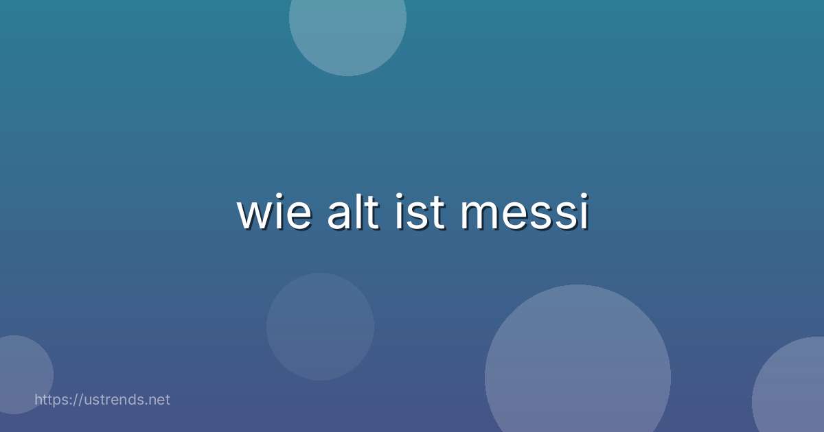 wie alt ist messi