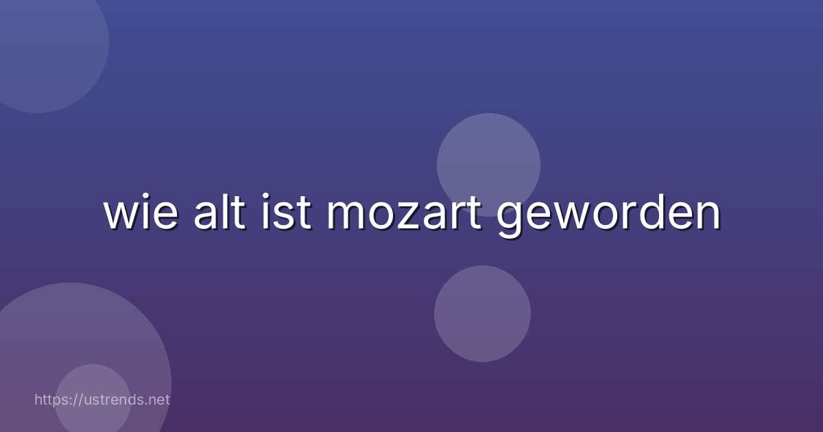 wie alt ist mozart geworden