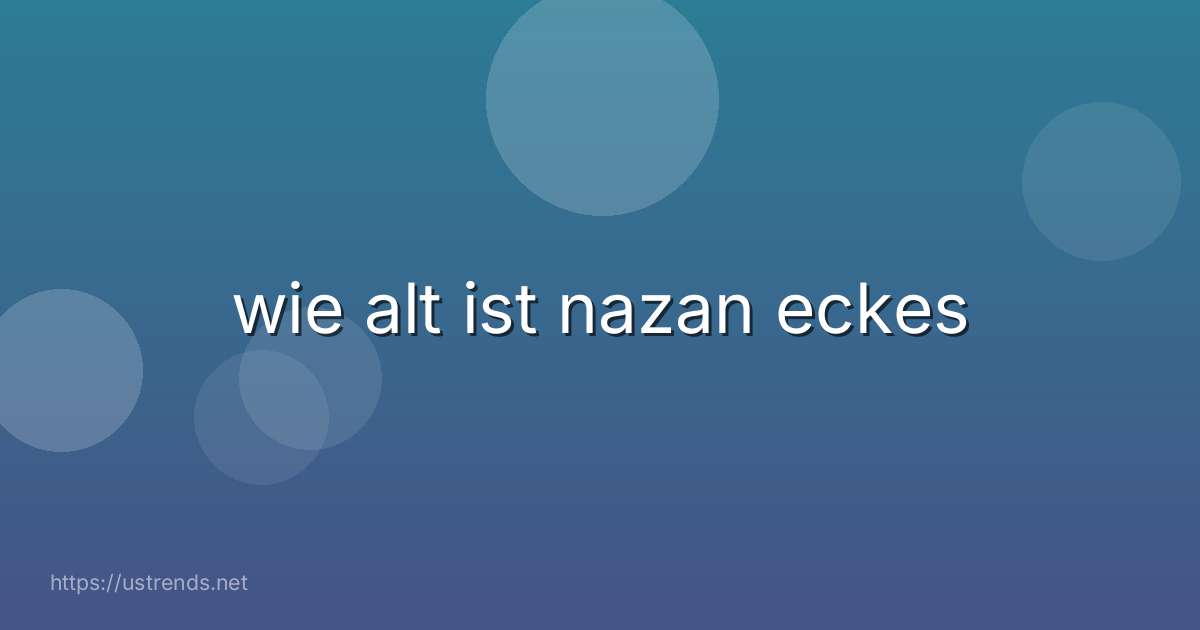 wie alt ist nazan eckes