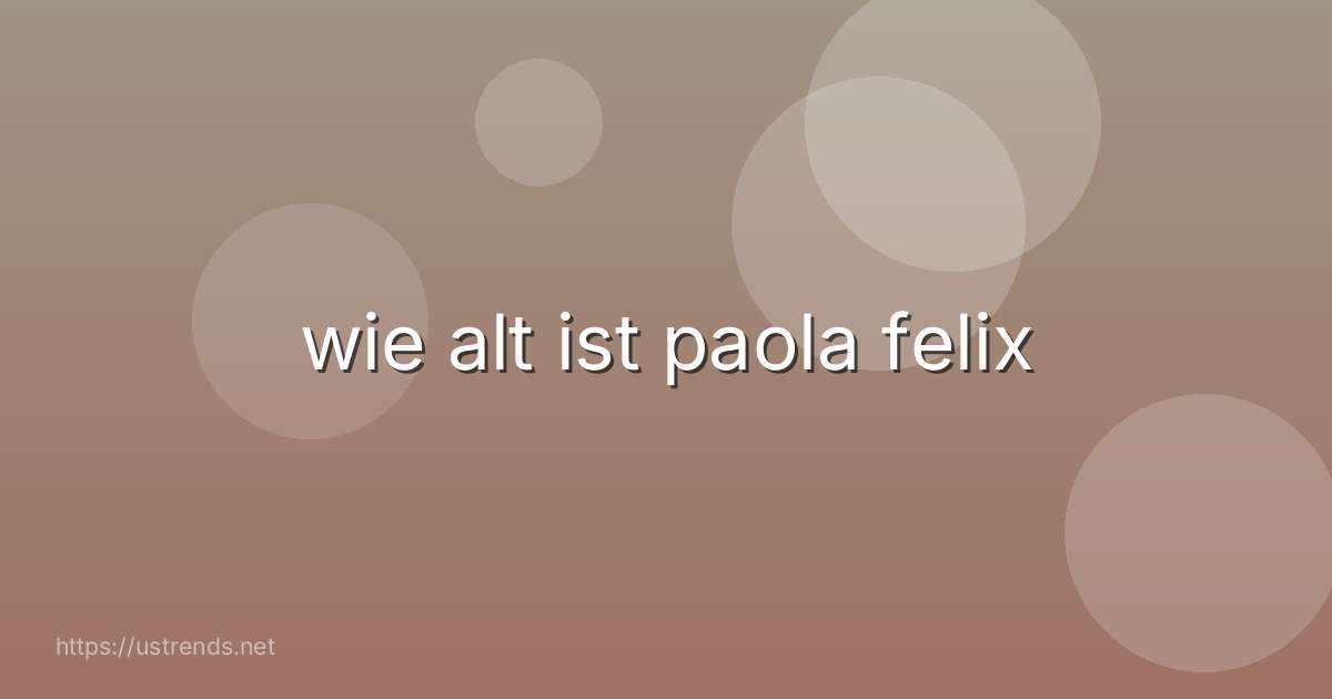 wie alt ist paola felix