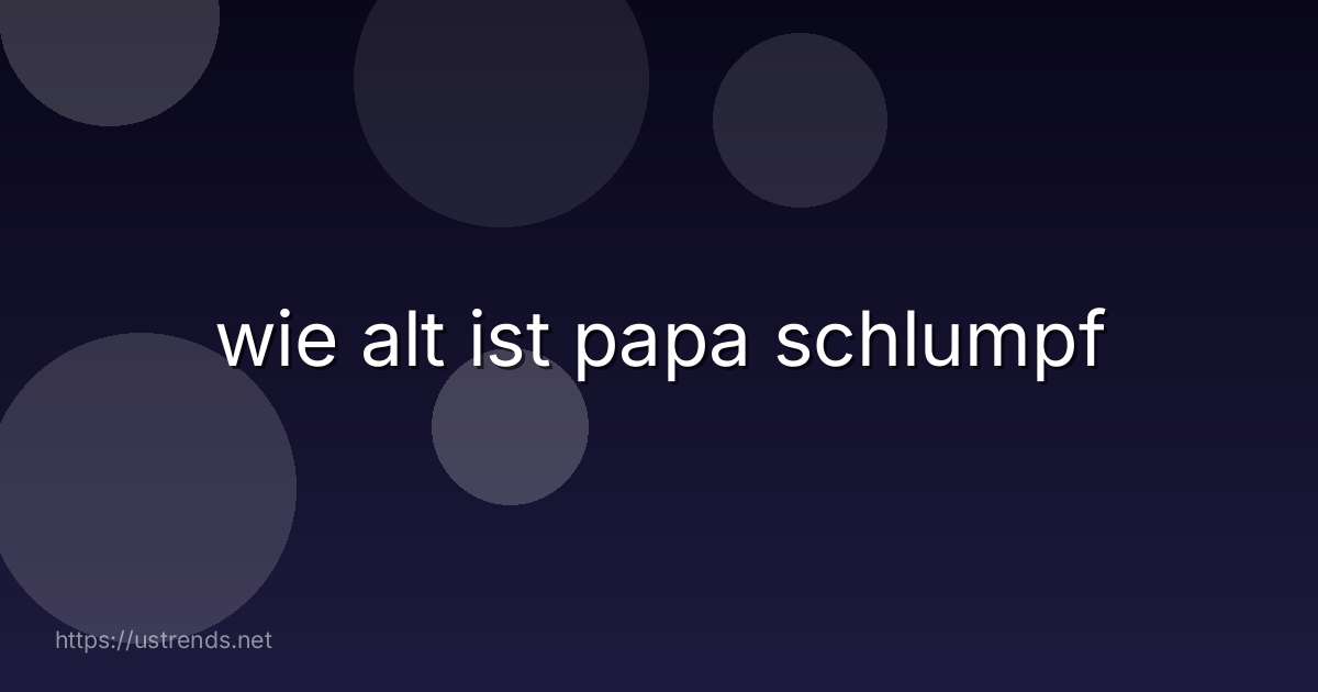 wie alt ist papa schlumpf