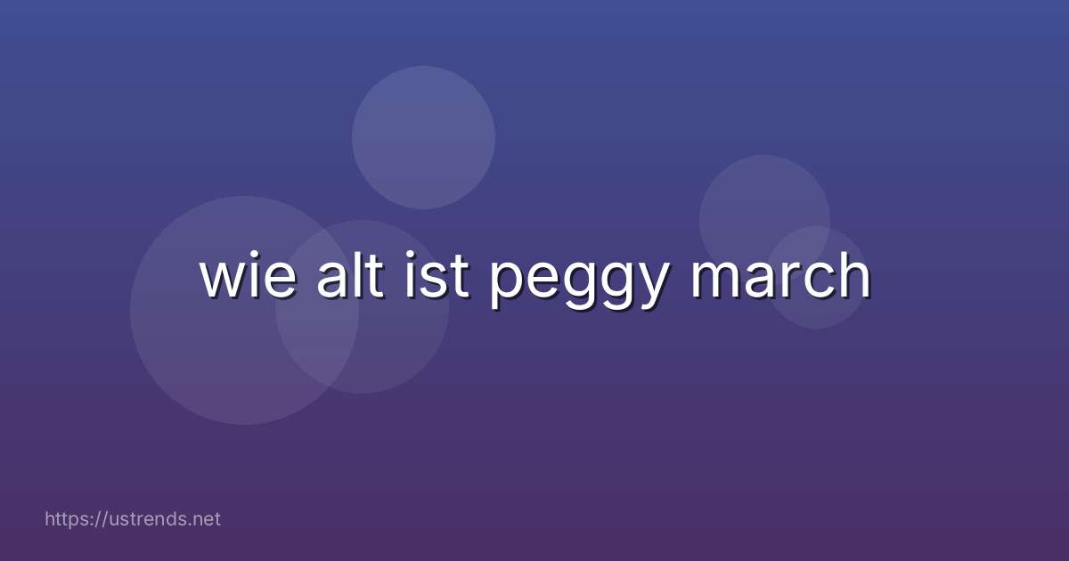 wie alt ist peggy march