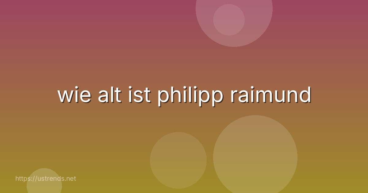 wie alt ist philipp raimund
