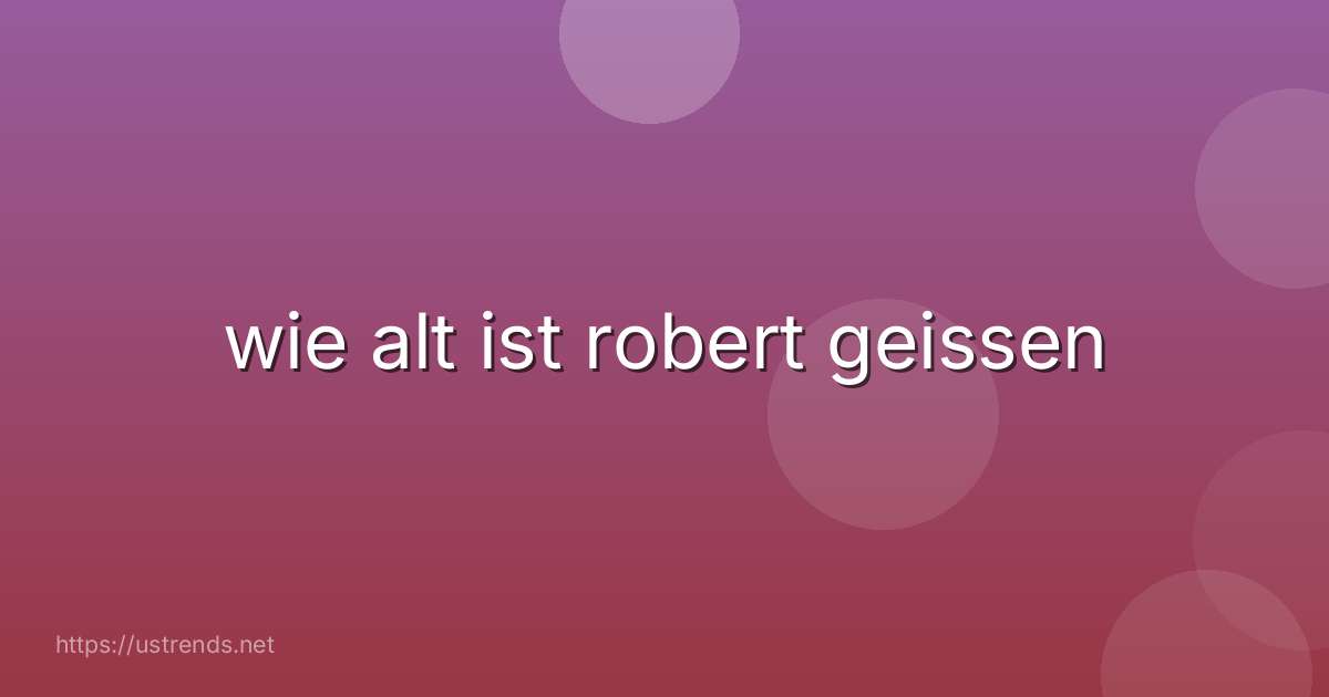wie alt ist robert geissen