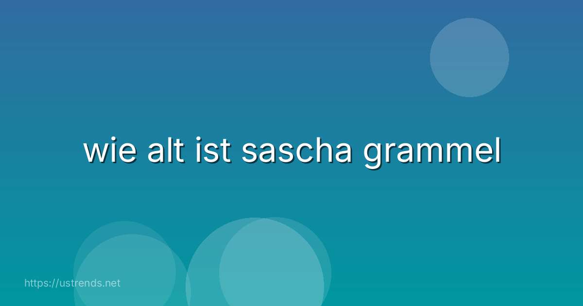 wie alt ist sascha grammel
